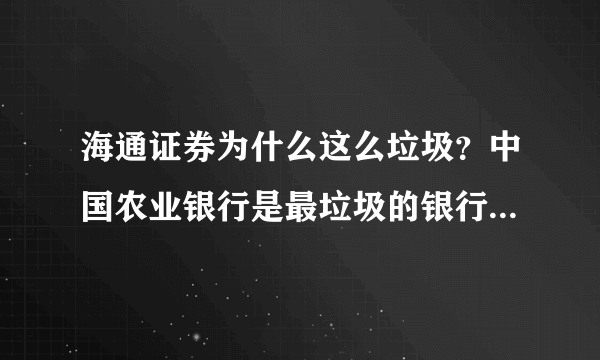 海通证券为什么这么垃圾？中国农业银行是最垃圾的银行 那么它对应的炒股软件就一定是最垃-圾的软件么？