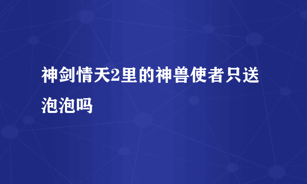 神剑情天2里的神兽使者只送泡泡吗