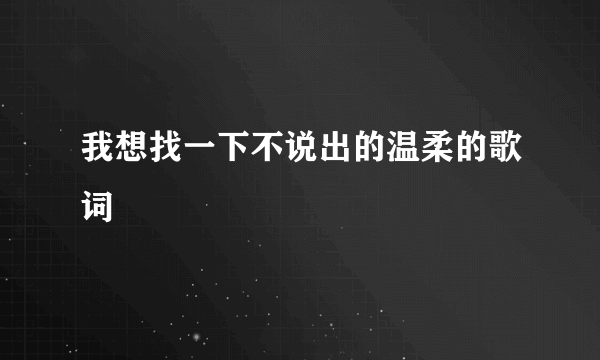 我想找一下不说出的温柔的歌词