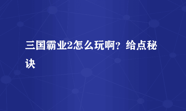 三国霸业2怎么玩啊？给点秘诀