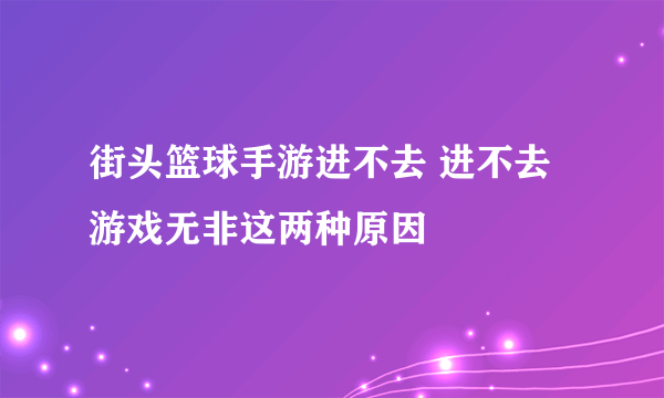 街头篮球手游进不去 进不去游戏无非这两种原因