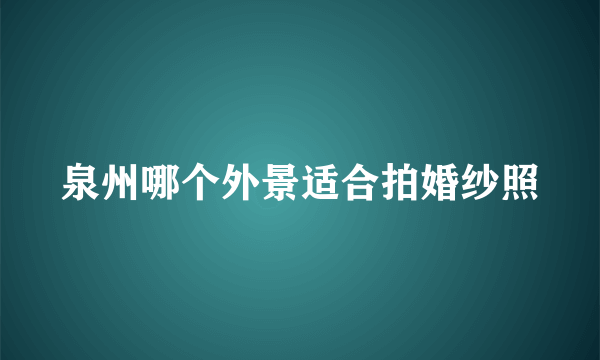 泉州哪个外景适合拍婚纱照