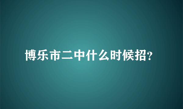 博乐市二中什么时候招？