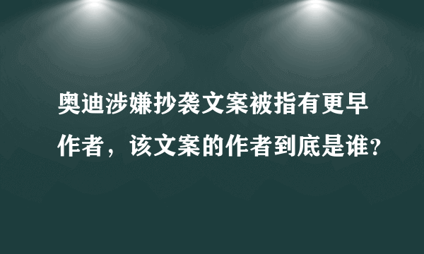 奥迪涉嫌抄袭文案被指有更早作者，该文案的作者到底是谁？