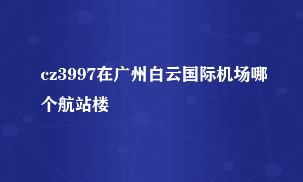 cz3997在广州白云国际机场哪个航站楼