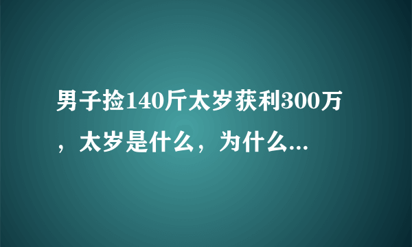 男子捡140斤太岁获利300万，太岁是什么，为什么如此值钱？