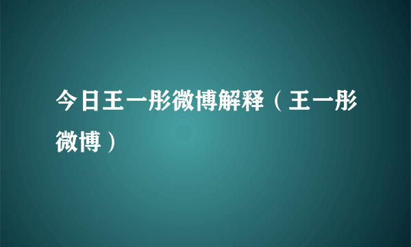 今日王一彤微博解释（王一彤微博）