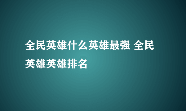 全民英雄什么英雄最强 全民英雄英雄排名