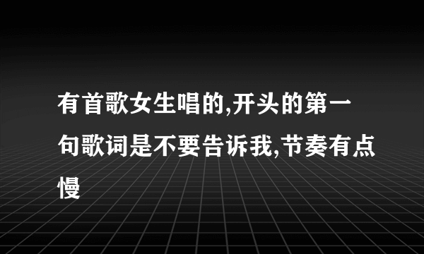 有首歌女生唱的,开头的第一句歌词是不要告诉我,节奏有点慢