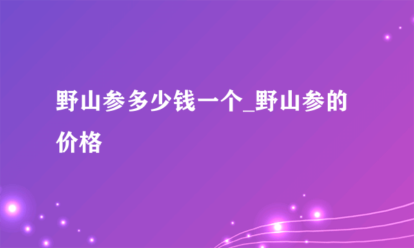 野山参多少钱一个_野山参的价格