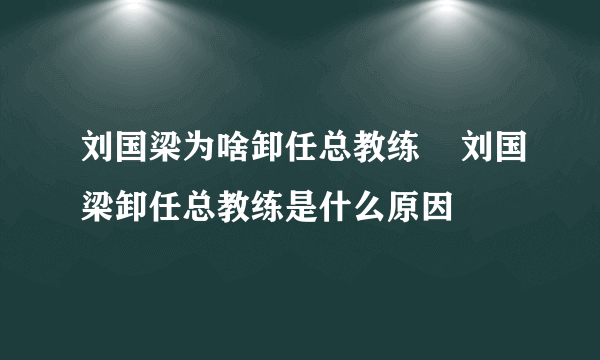 刘国梁为啥卸任总教练    刘国梁卸任总教练是什么原因