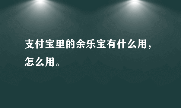 支付宝里的余乐宝有什么用，怎么用。