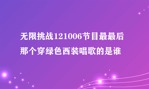 无限挑战121006节目最最后那个穿绿色西装唱歌的是谁