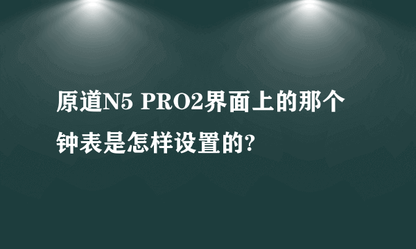 原道N5 PRO2界面上的那个钟表是怎样设置的?