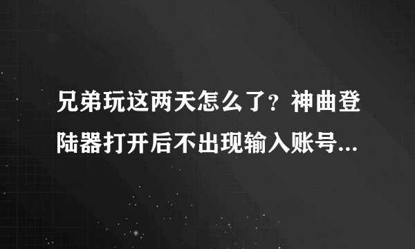 兄弟玩这两天怎么了？神曲登陆器打开后不出现输入账号的对话框，开网页连官方主页都打不开