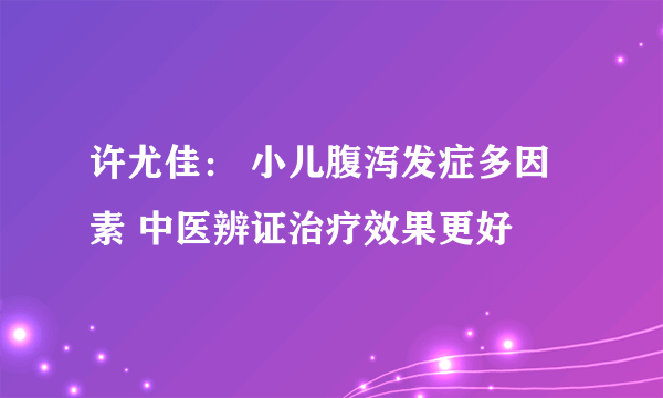 许尤佳： 小儿腹泻发症多因素 中医辨证治疗效果更好