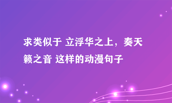 求类似于 立浮华之上，奏天籁之音 这样的动漫句子