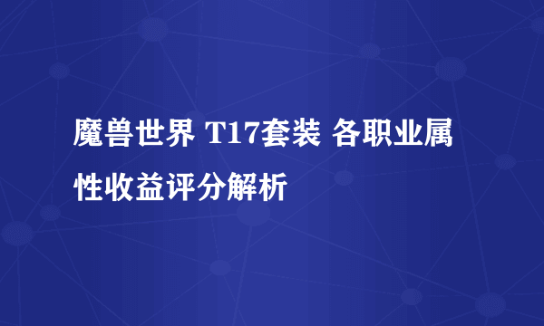 魔兽世界 T17套装 各职业属性收益评分解析