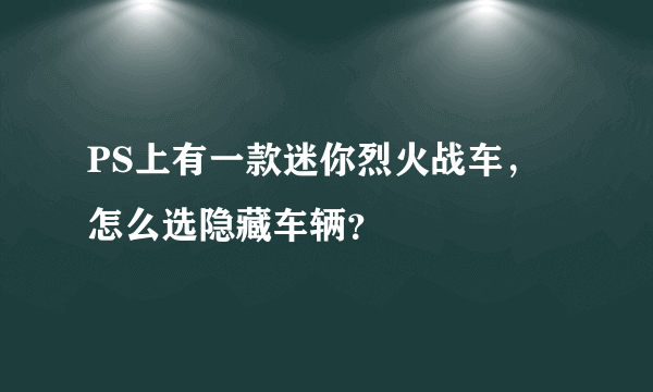 PS上有一款迷你烈火战车，怎么选隐藏车辆？