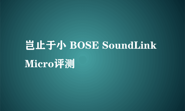 岂止于小 BOSE SoundLink Micro评测