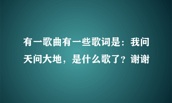 有一歌曲有一些歌词是：我问天问大地，是什么歌了？谢谢