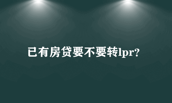 已有房贷要不要转lpr？