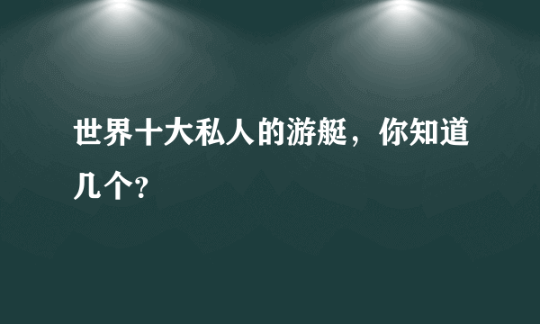 世界十大私人的游艇，你知道几个？