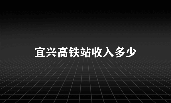 宜兴高铁站收入多少