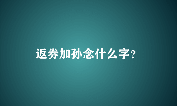 返券加孙念什么字？