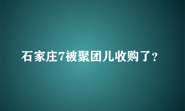 石家庄7被聚团儿收购了？