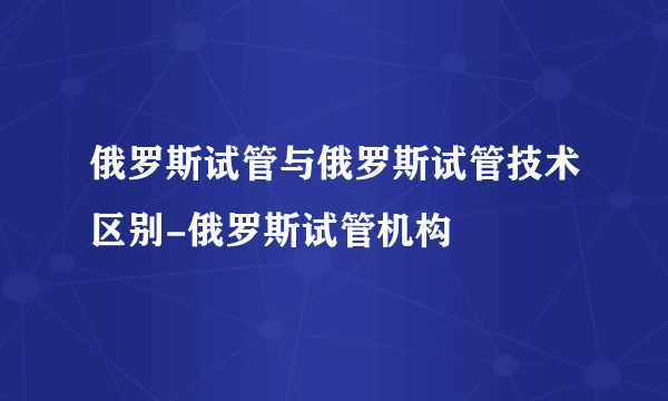 俄罗斯试管与俄罗斯试管技术区别-俄罗斯试管机构