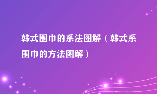 韩式围巾的系法图解（韩式系围巾的方法图解）