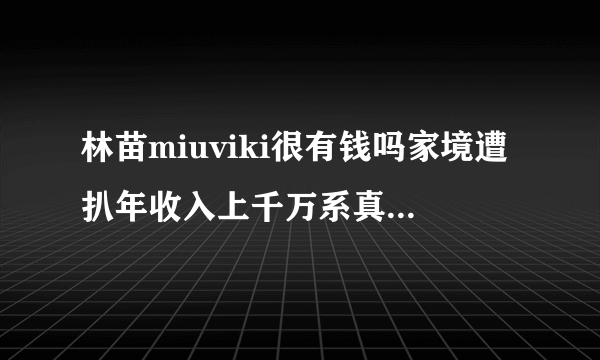 林苗miuviki很有钱吗家境遭扒年收入上千万系真正白富美-飞外网