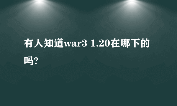 有人知道war3 1.20在哪下的吗?