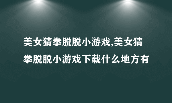 美女猜拳脱脱小游戏,美女猜拳脱脱小游戏下载什么地方有