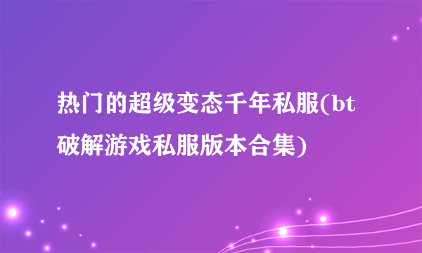 热门的超级变态千年私服(bt破解游戏私服版本合集)