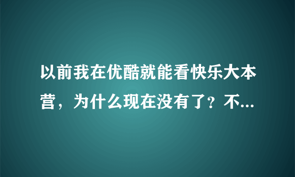 以前我在优酷就能看快乐大本营，为什么现在没有了？不能是要封杀湖南吧？MY GOD！我的最爱，快乐大本营