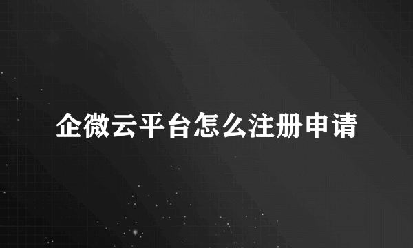 企微云平台怎么注册申请