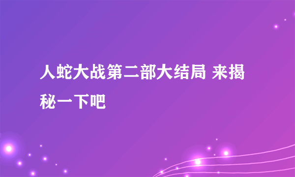 人蛇大战第二部大结局 来揭秘一下吧