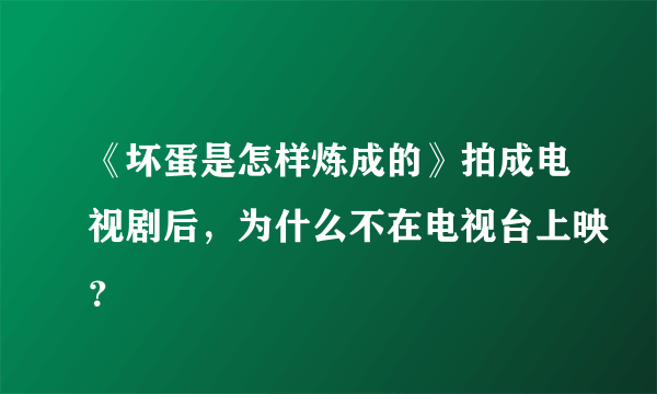 《坏蛋是怎样炼成的》拍成电视剧后，为什么不在电视台上映？