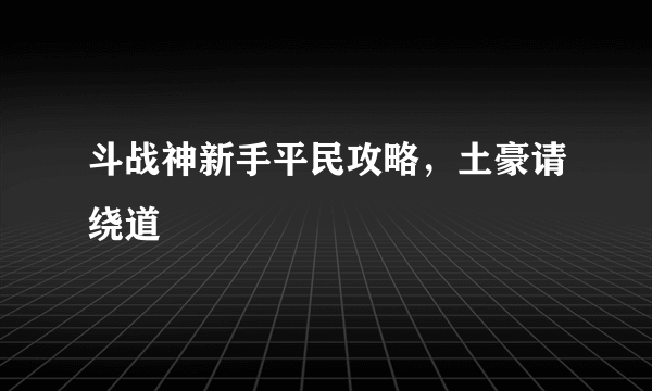 斗战神新手平民攻略，土豪请绕道