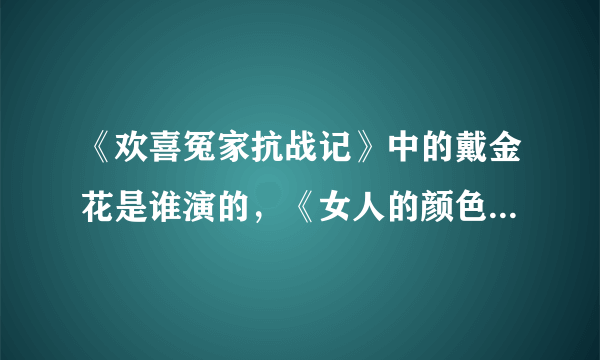 《欢喜冤家抗战记》中的戴金花是谁演的，《女人的颜色》中的姚倩倩是谁演的。