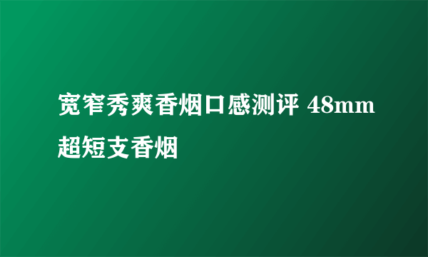 宽窄秀爽香烟口感测评 48mm超短支香烟