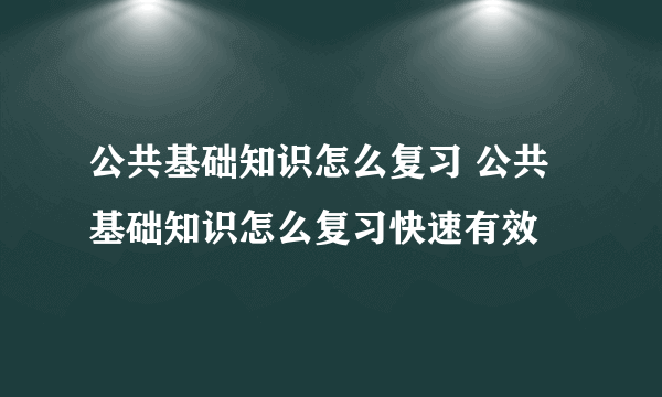 公共基础知识怎么复习 公共基础知识怎么复习快速有效