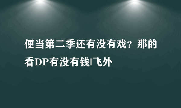 便当第二季还有没有戏？那的看DP有没有钱|飞外