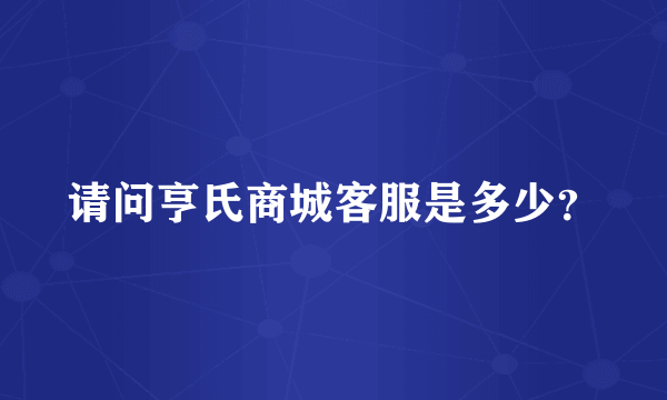 请问亨氏商城客服是多少？