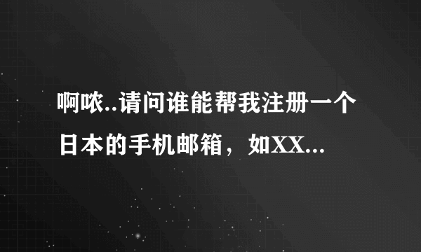 啊哝..请问谁能帮我注册一个日本的手机邮箱，如XXX@docomo.ne.jp 或XXX@ezweb.ne.jp 或softbank.ne.jp都行