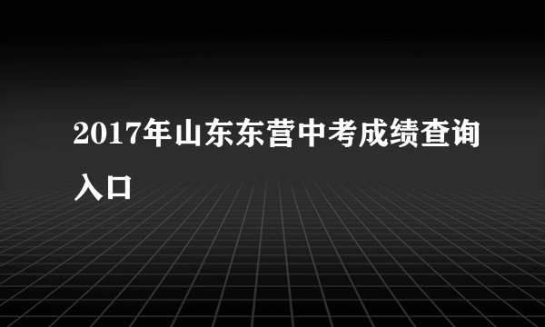 2017年山东东营中考成绩查询入口