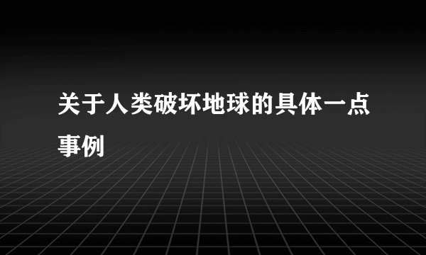 关于人类破坏地球的具体一点事例