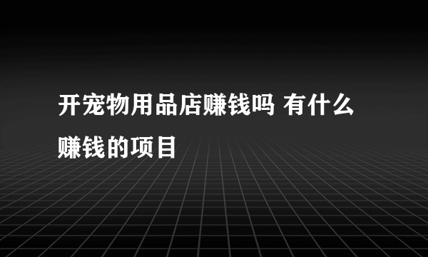 开宠物用品店赚钱吗 有什么赚钱的项目